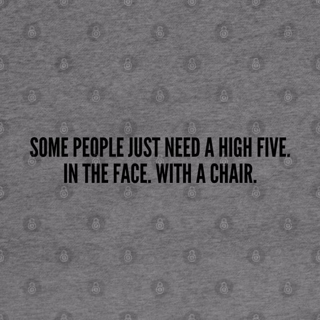 Aggressive - Some People Just Need A High Five In The Face With A Chair - Sarcastic Statement Slogan Humor Joke Funny by sillyslogans